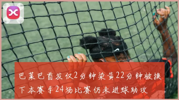 巴莱巴首发仅2分钟染黄22分钟被换下本赛季24场比赛仍未进球助攻