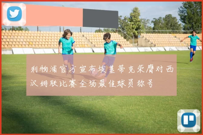 利物浦官方宣布埃基蒂克荣膺对西汉姆联比赛全场最佳球员称号