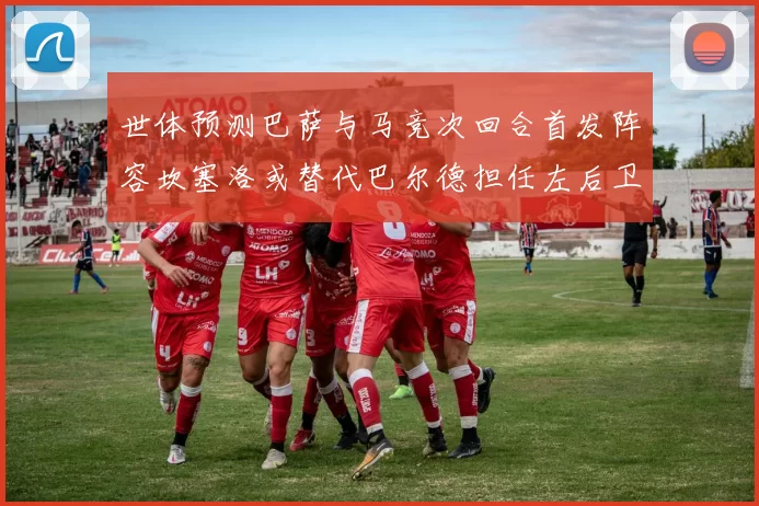 世体预测巴萨与马竞次回合首发阵容坎塞洛或替代巴尔德担任左后卫