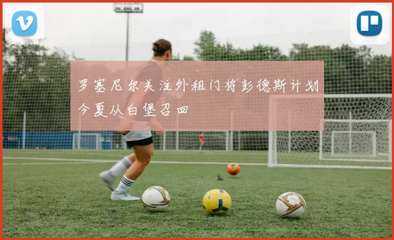 罗塞尼尔关注外租门将彭德斯计划今夏从白堡召回