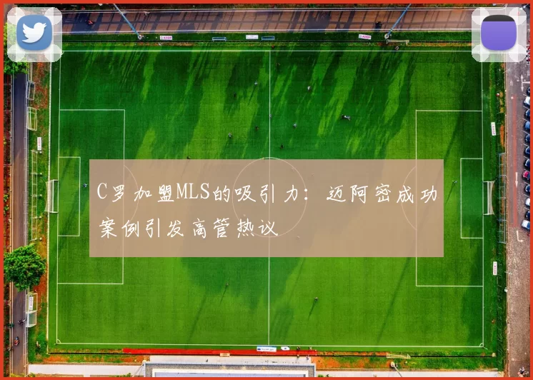 C罗加盟MLS的吸引力：迈阿密成功案例引发高管热议