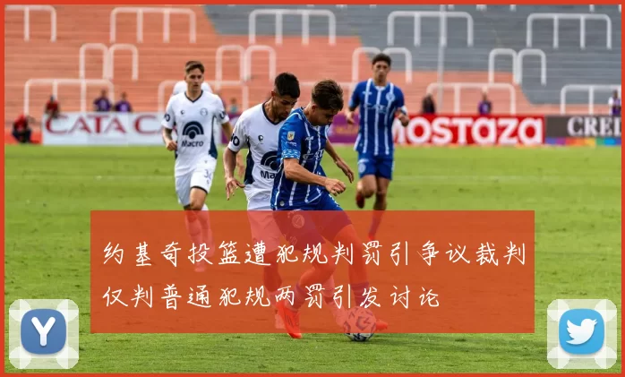 约基奇投篮遭犯规判罚引争议裁判仅判普通犯规两罚引发讨论
