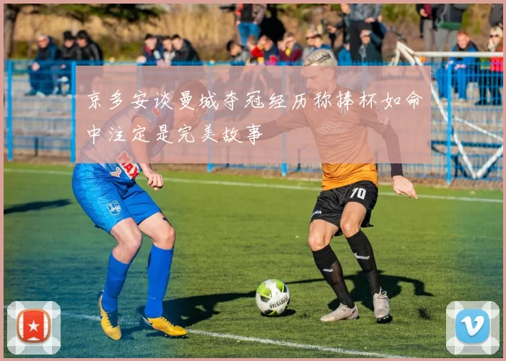 京多安谈曼城夺冠经历称捧杯如命中注定是完美故事