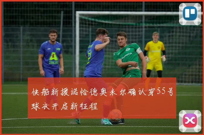 快船新援诺恰德奥米尔确认穿55号球衣开启新征程