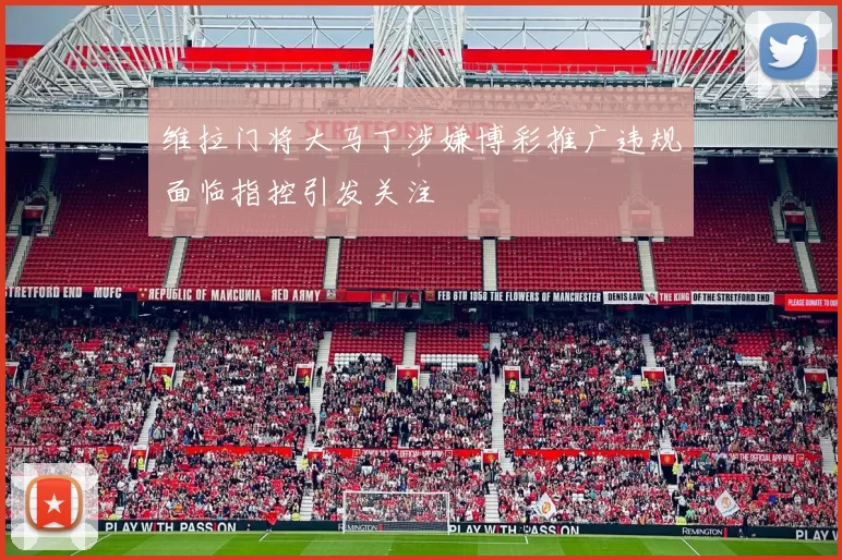 维拉门将大马丁涉嫌博彩推广违规面临指控引发关注
