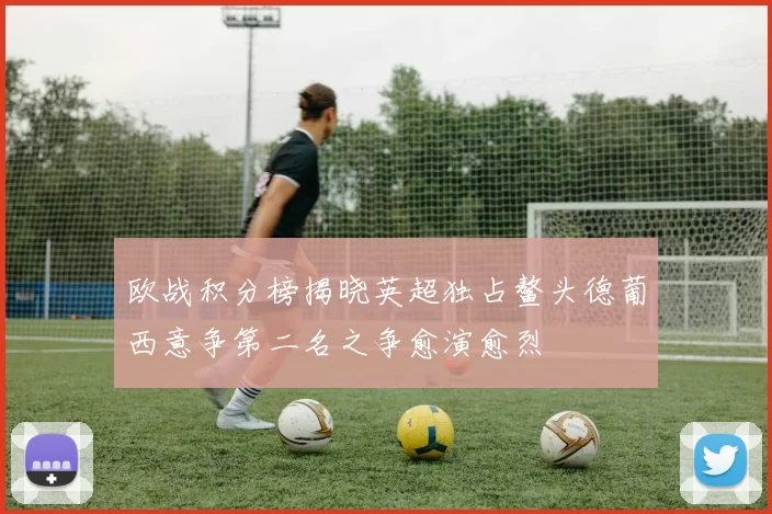欧战积分榜揭晓英超独占鳌头德葡西意争第二名之争愈演愈烈
