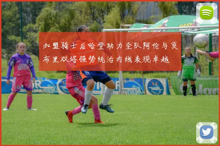 加盟骑士后哈登助力全队阿伦与莫布里双塔强势统治内线表现卓越