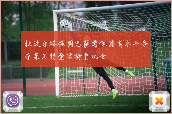 拉波尔塔强调巴萨需保持高水平争夺莱万特登顶榜首机会