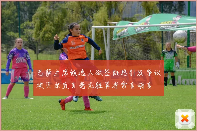 巴萨主席候选人欲签凯恩引发争议埃贝尔直言毫无胜算者常言胡言
