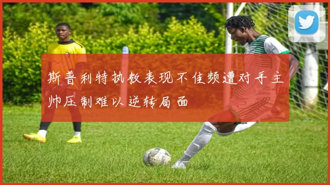 斯普利特执教表现不佳频遭对手主帅压制难以逆转局面